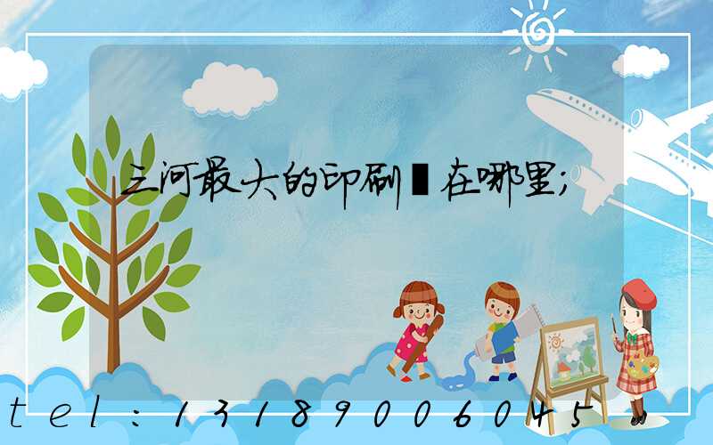 三河最大的印刷廠在哪里