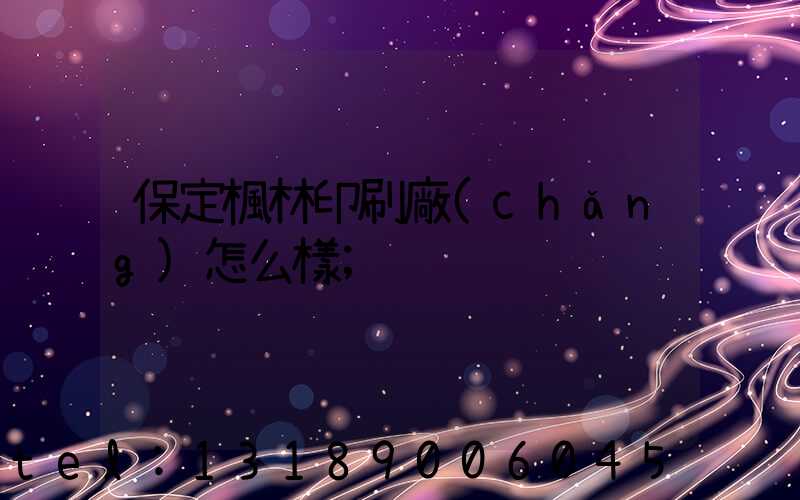 保定楓林印刷廠(chǎng)怎么樣