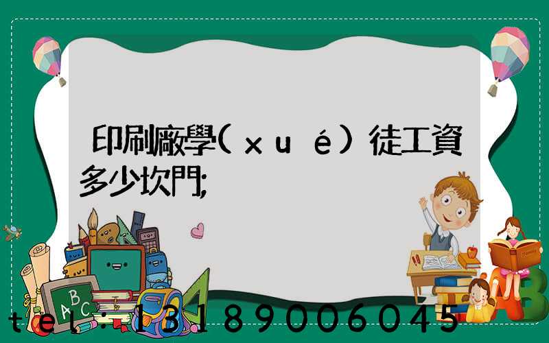印刷廠學(xué)徒工資多少坎門