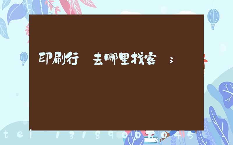 印刷行業去哪里找客戶