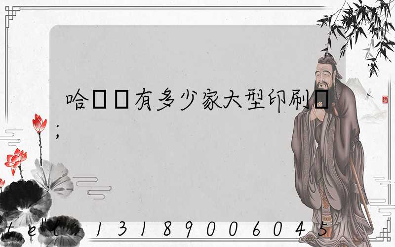哈爾濱有多少家大型印刷廠