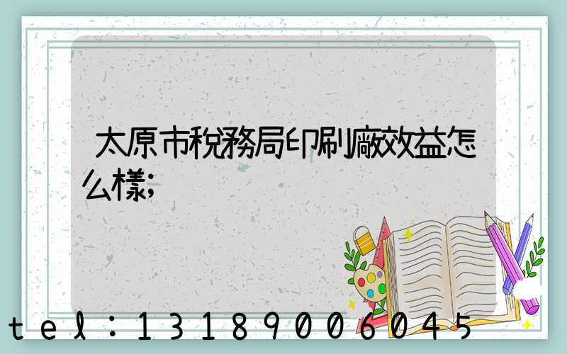 太原市稅務局印刷廠效益怎么樣