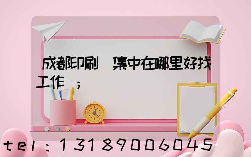 成都印刷廠集中在哪里好找工作嗎