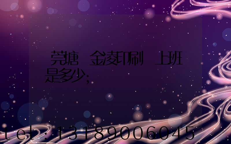 東莞塘廈金凌印刷廠上班時間是多少