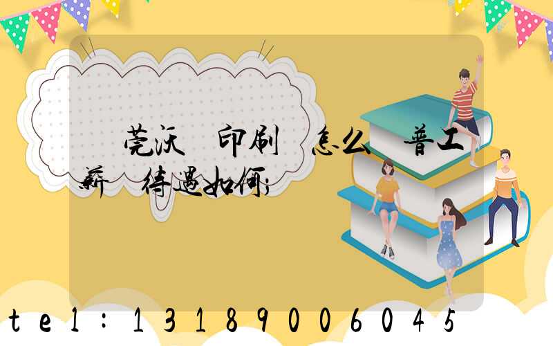 東莞沃頓印刷廠怎么樣普工薪資待遇如何
