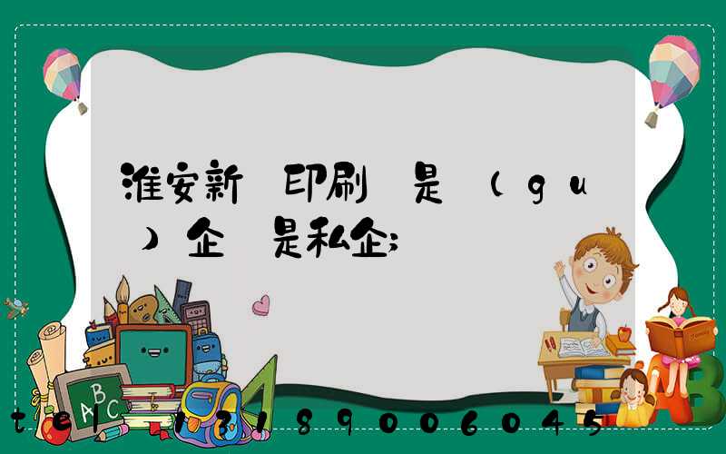 淮安新華印刷廠是國(guó)企還是私企