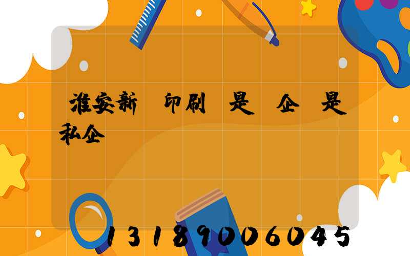 淮安新華印刷廠是國企還是私企
