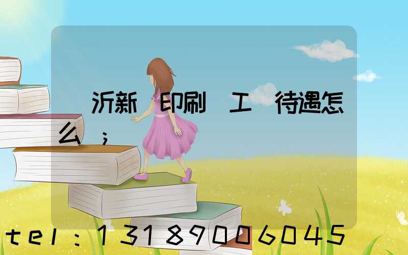 臨沂新華印刷廠工資待遇怎么樣