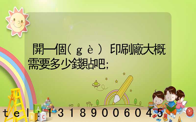 開一個(gè)印刷廠大概需要多少錢貼吧
